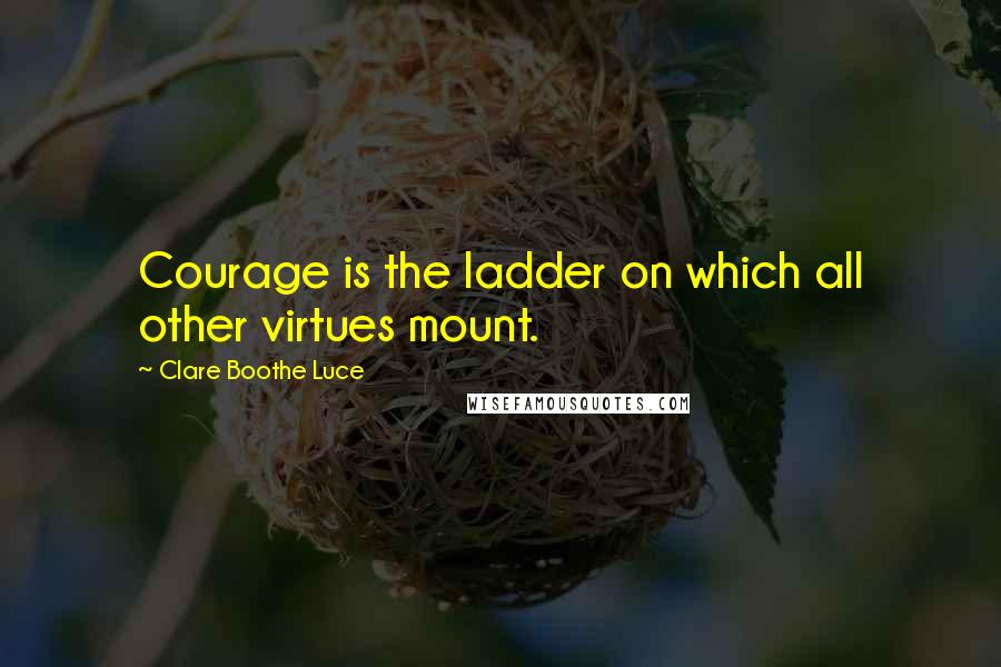 Clare Boothe Luce Quotes: Courage is the ladder on which all other virtues mount.