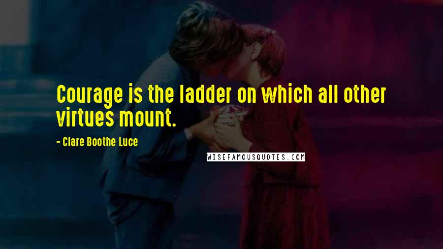 Clare Boothe Luce Quotes: Courage is the ladder on which all other virtues mount.