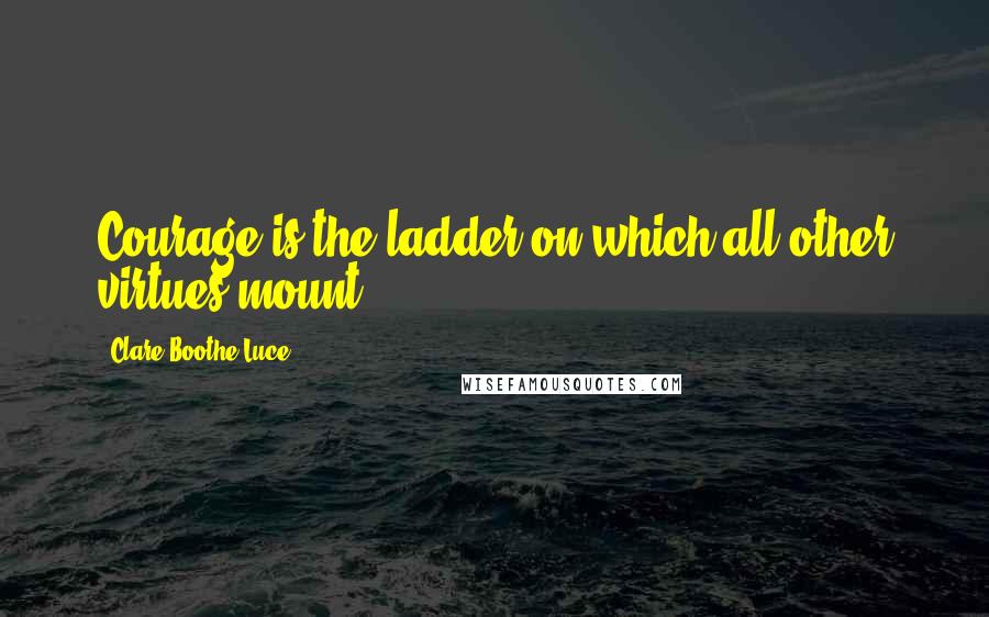 Clare Boothe Luce Quotes: Courage is the ladder on which all other virtues mount.