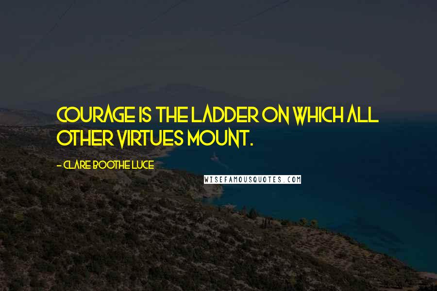 Clare Boothe Luce Quotes: Courage is the ladder on which all other virtues mount.