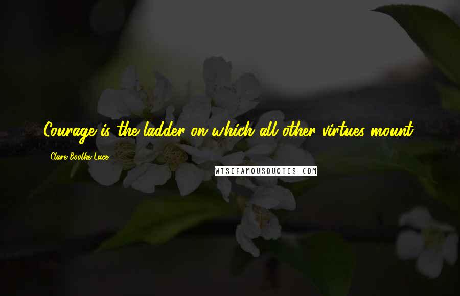 Clare Boothe Luce Quotes: Courage is the ladder on which all other virtues mount.