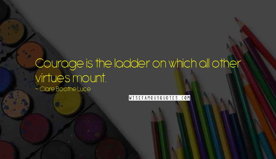 Clare Boothe Luce Quotes: Courage is the ladder on which all other virtues mount.