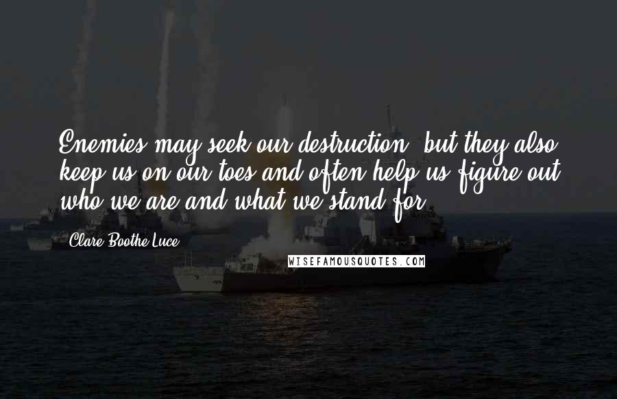 Clare Boothe Luce Quotes: Enemies may seek our destruction, but they also keep us on our toes and often help us figure out who we are and what we stand for.