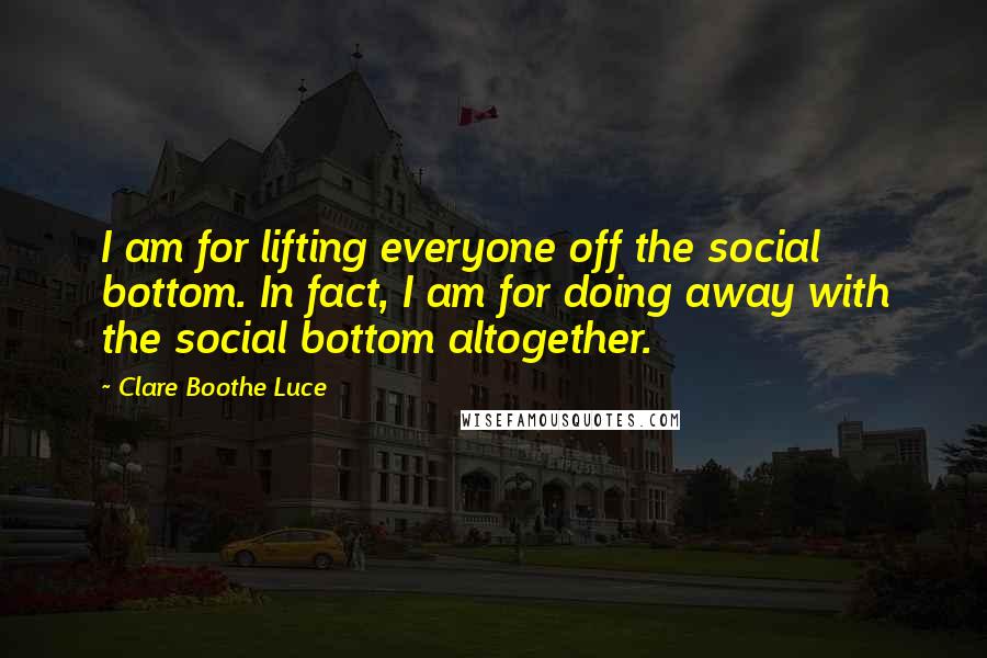 Clare Boothe Luce Quotes: I am for lifting everyone off the social bottom. In fact, I am for doing away with the social bottom altogether.