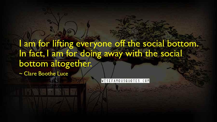 Clare Boothe Luce Quotes: I am for lifting everyone off the social bottom. In fact, I am for doing away with the social bottom altogether.