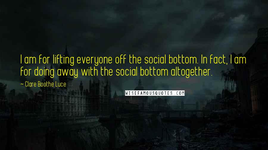 Clare Boothe Luce Quotes: I am for lifting everyone off the social bottom. In fact, I am for doing away with the social bottom altogether.