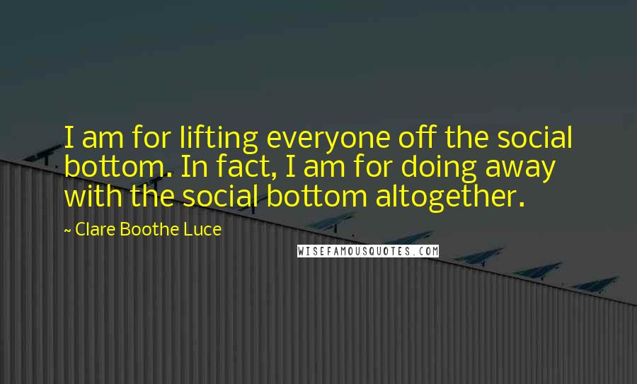 Clare Boothe Luce Quotes: I am for lifting everyone off the social bottom. In fact, I am for doing away with the social bottom altogether.