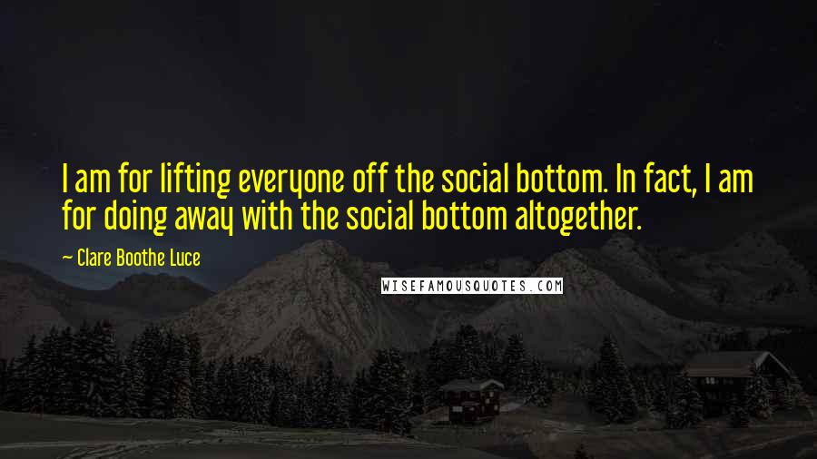 Clare Boothe Luce Quotes: I am for lifting everyone off the social bottom. In fact, I am for doing away with the social bottom altogether.