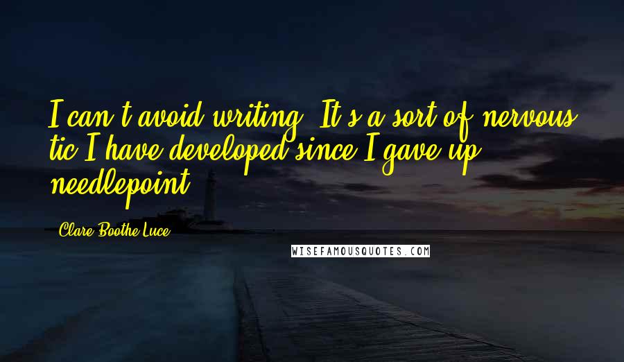 Clare Boothe Luce Quotes: I can't avoid writing. It's a sort of nervous tic I have developed since I gave up needlepoint.