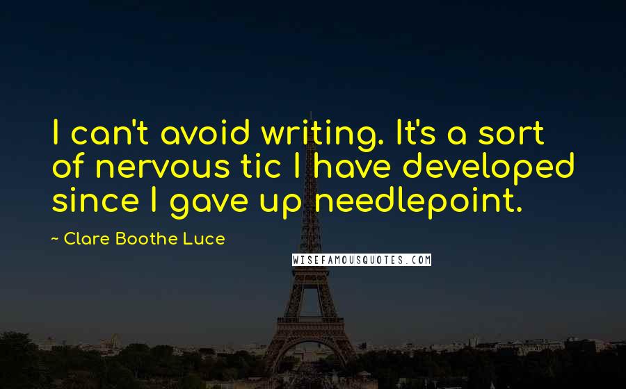 Clare Boothe Luce Quotes: I can't avoid writing. It's a sort of nervous tic I have developed since I gave up needlepoint.