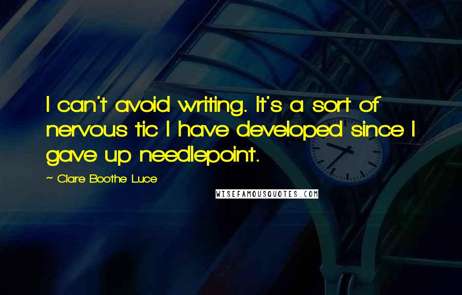 Clare Boothe Luce Quotes: I can't avoid writing. It's a sort of nervous tic I have developed since I gave up needlepoint.