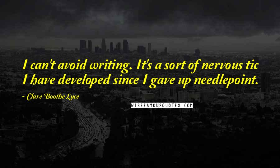 Clare Boothe Luce Quotes: I can't avoid writing. It's a sort of nervous tic I have developed since I gave up needlepoint.
