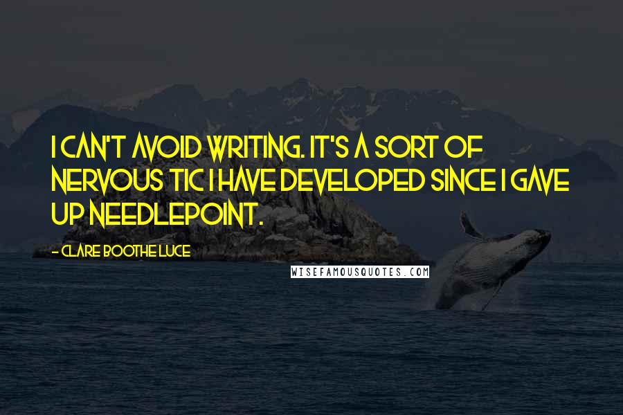 Clare Boothe Luce Quotes: I can't avoid writing. It's a sort of nervous tic I have developed since I gave up needlepoint.