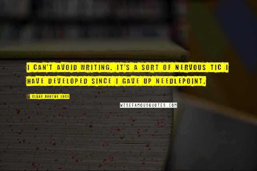 Clare Boothe Luce Quotes: I can't avoid writing. It's a sort of nervous tic I have developed since I gave up needlepoint.