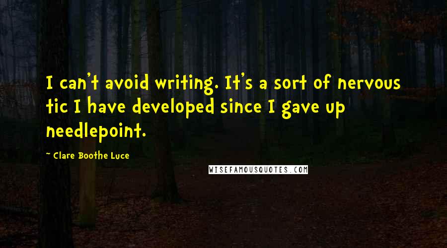 Clare Boothe Luce Quotes: I can't avoid writing. It's a sort of nervous tic I have developed since I gave up needlepoint.