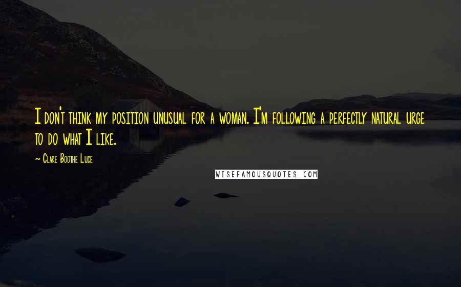Clare Boothe Luce Quotes: I don't think my position unusual for a woman. I'm following a perfectly natural urge to do what I like.