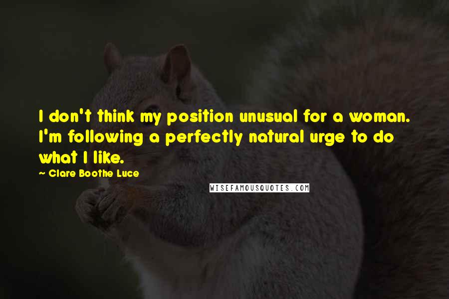 Clare Boothe Luce Quotes: I don't think my position unusual for a woman. I'm following a perfectly natural urge to do what I like.