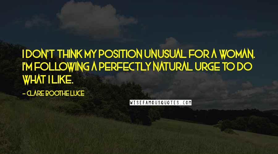 Clare Boothe Luce Quotes: I don't think my position unusual for a woman. I'm following a perfectly natural urge to do what I like.