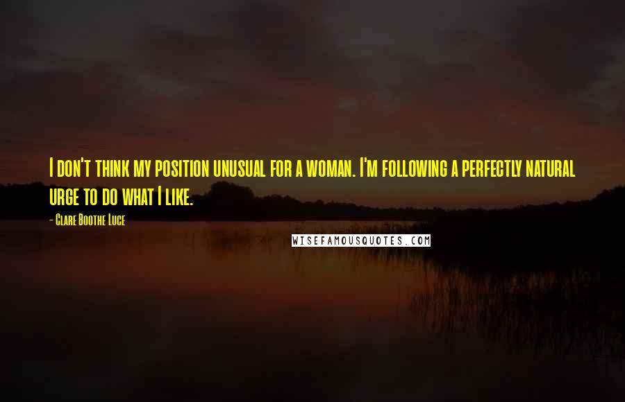 Clare Boothe Luce Quotes: I don't think my position unusual for a woman. I'm following a perfectly natural urge to do what I like.