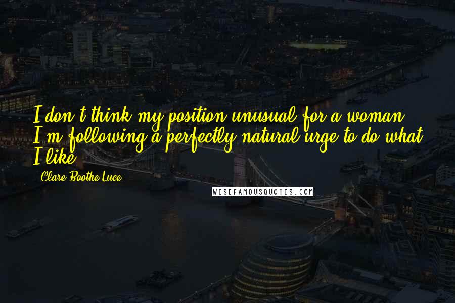Clare Boothe Luce Quotes: I don't think my position unusual for a woman. I'm following a perfectly natural urge to do what I like.