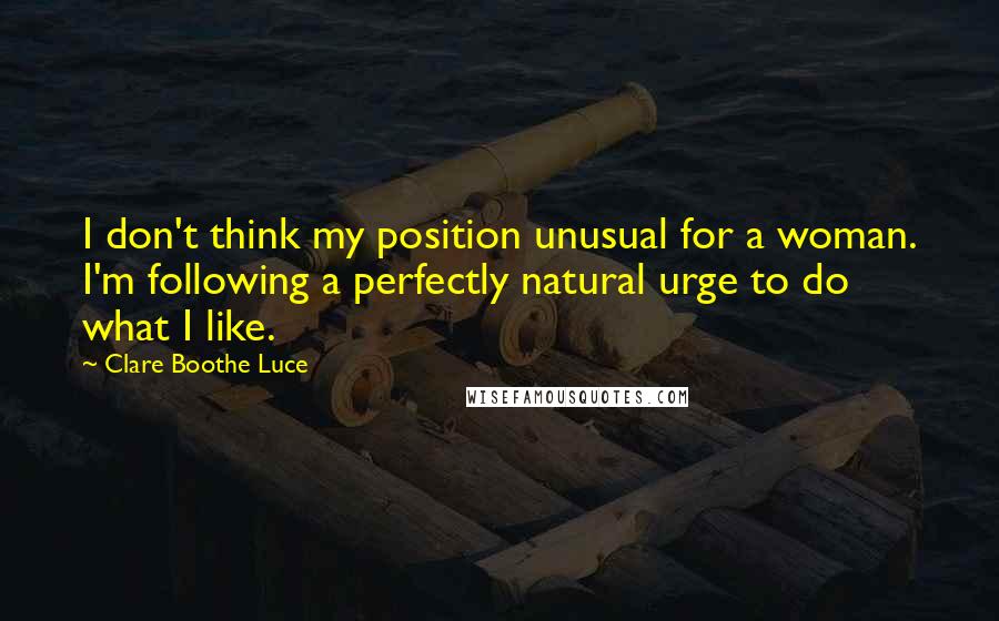 Clare Boothe Luce Quotes: I don't think my position unusual for a woman. I'm following a perfectly natural urge to do what I like.