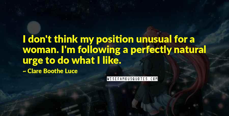 Clare Boothe Luce Quotes: I don't think my position unusual for a woman. I'm following a perfectly natural urge to do what I like.