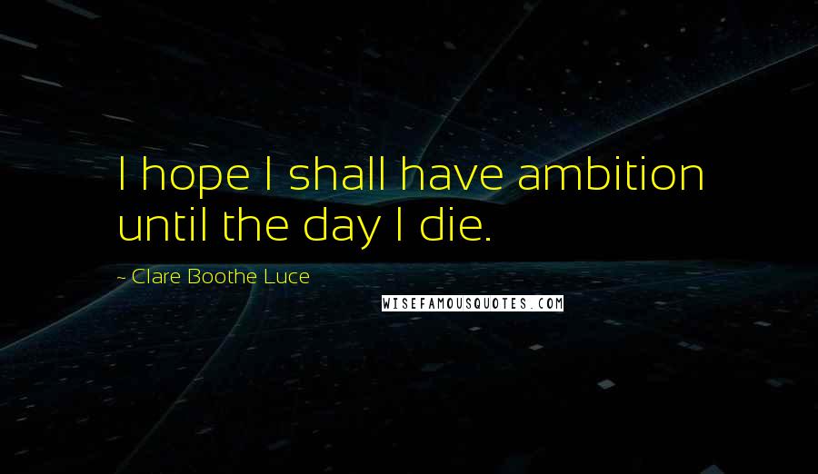 Clare Boothe Luce Quotes: I hope I shall have ambition until the day I die.