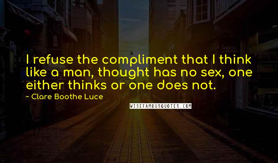 Clare Boothe Luce Quotes: I refuse the compliment that I think like a man, thought has no sex, one either thinks or one does not.