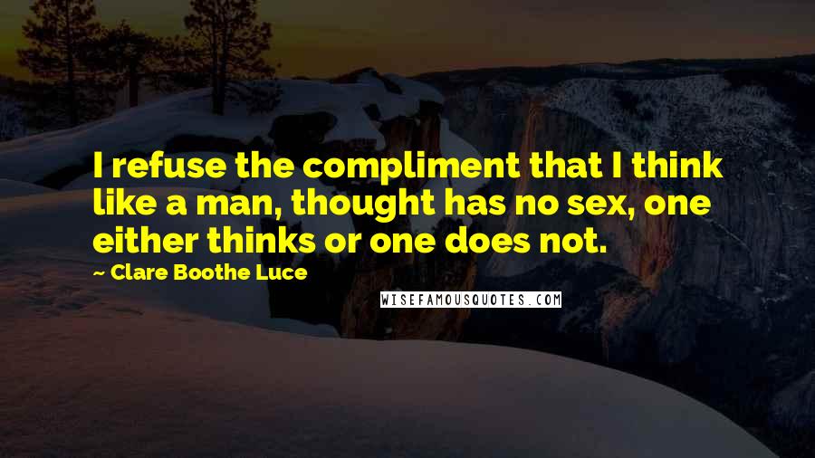 Clare Boothe Luce Quotes: I refuse the compliment that I think like a man, thought has no sex, one either thinks or one does not.