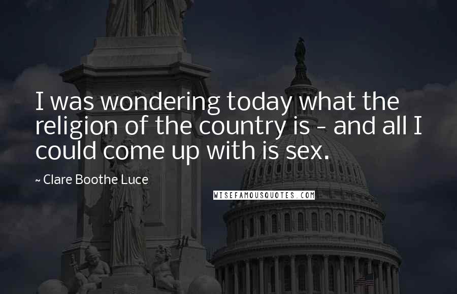 Clare Boothe Luce Quotes: I was wondering today what the religion of the country is - and all I could come up with is sex.