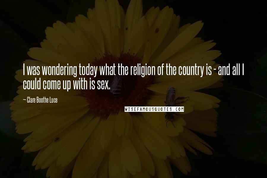 Clare Boothe Luce Quotes: I was wondering today what the religion of the country is - and all I could come up with is sex.