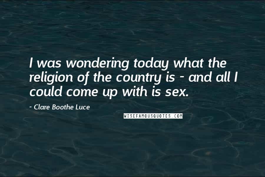 Clare Boothe Luce Quotes: I was wondering today what the religion of the country is - and all I could come up with is sex.