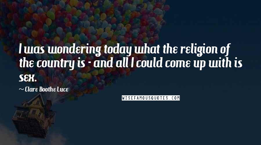 Clare Boothe Luce Quotes: I was wondering today what the religion of the country is - and all I could come up with is sex.