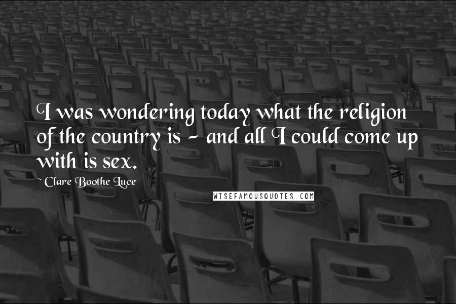 Clare Boothe Luce Quotes: I was wondering today what the religion of the country is - and all I could come up with is sex.