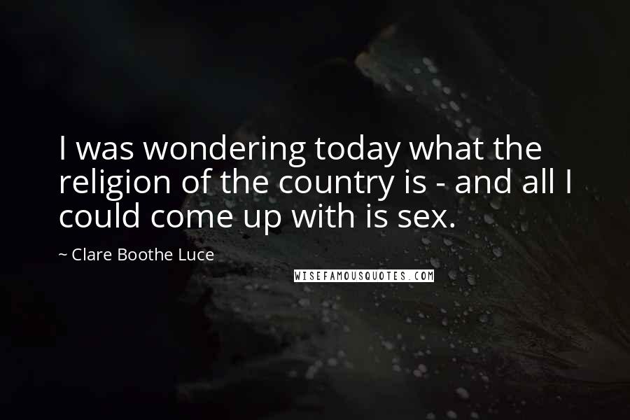 Clare Boothe Luce Quotes: I was wondering today what the religion of the country is - and all I could come up with is sex.