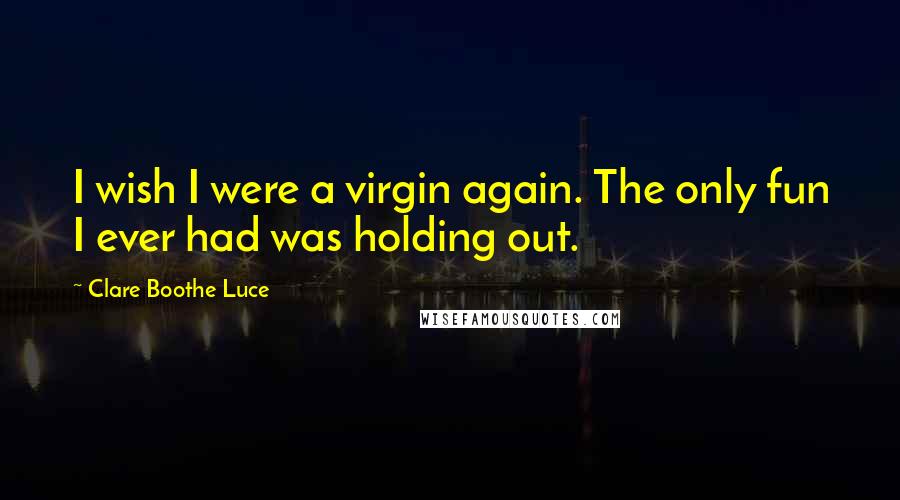 Clare Boothe Luce Quotes: I wish I were a virgin again. The only fun I ever had was holding out.