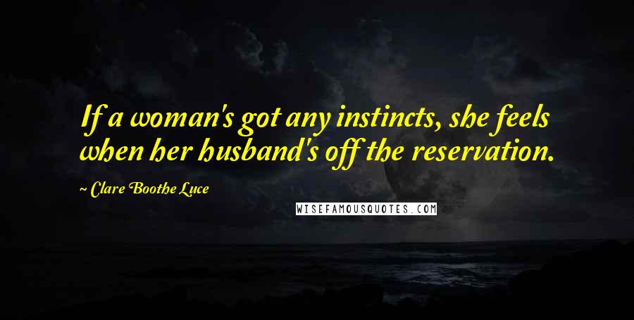 Clare Boothe Luce Quotes: If a woman's got any instincts, she feels when her husband's off the reservation.