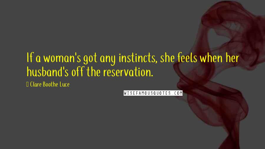 Clare Boothe Luce Quotes: If a woman's got any instincts, she feels when her husband's off the reservation.