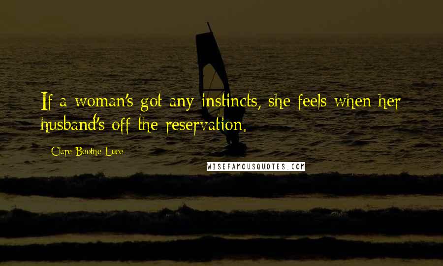 Clare Boothe Luce Quotes: If a woman's got any instincts, she feels when her husband's off the reservation.