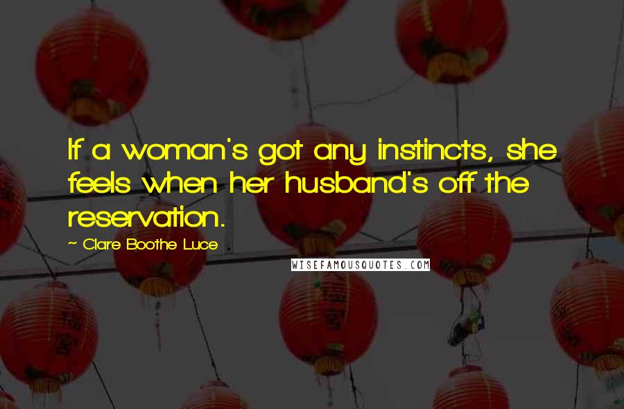 Clare Boothe Luce Quotes: If a woman's got any instincts, she feels when her husband's off the reservation.