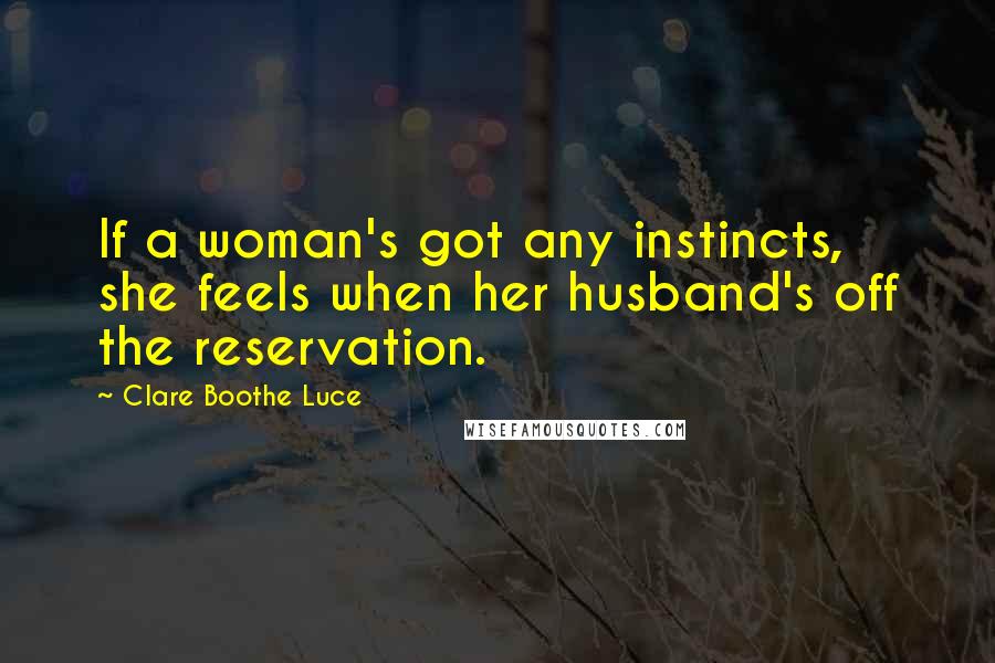 Clare Boothe Luce Quotes: If a woman's got any instincts, she feels when her husband's off the reservation.