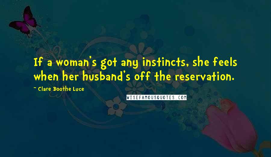 Clare Boothe Luce Quotes: If a woman's got any instincts, she feels when her husband's off the reservation.