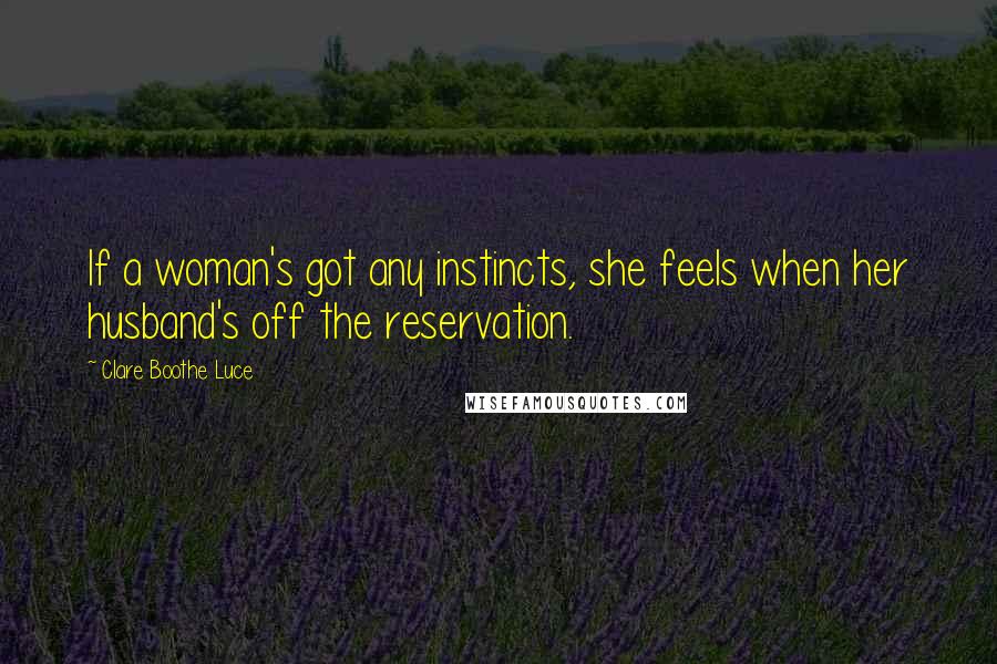 Clare Boothe Luce Quotes: If a woman's got any instincts, she feels when her husband's off the reservation.