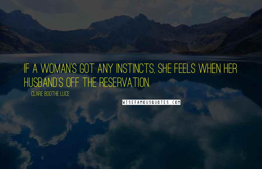 Clare Boothe Luce Quotes: If a woman's got any instincts, she feels when her husband's off the reservation.