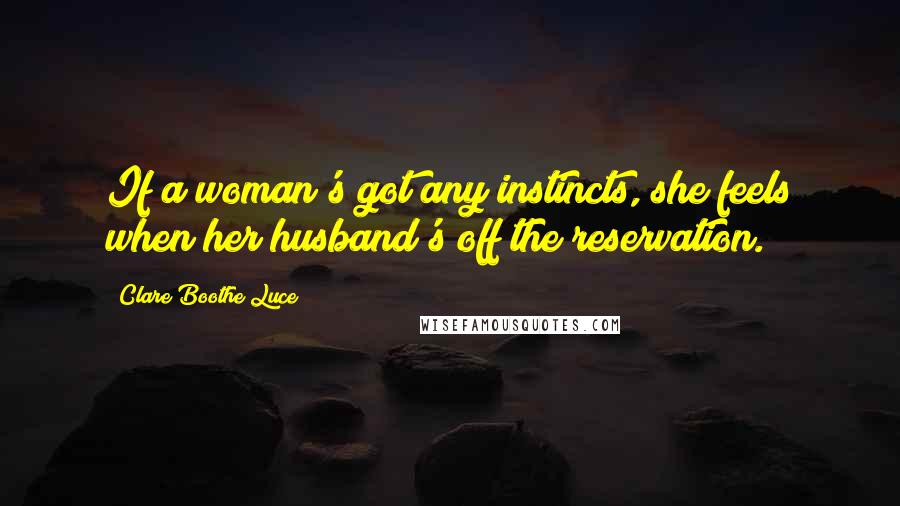 Clare Boothe Luce Quotes: If a woman's got any instincts, she feels when her husband's off the reservation.