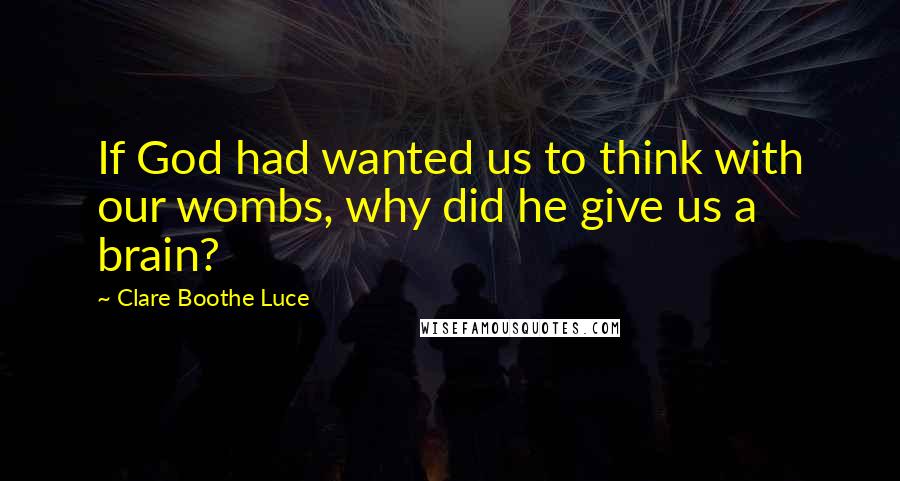 Clare Boothe Luce Quotes: If God had wanted us to think with our wombs, why did he give us a brain?