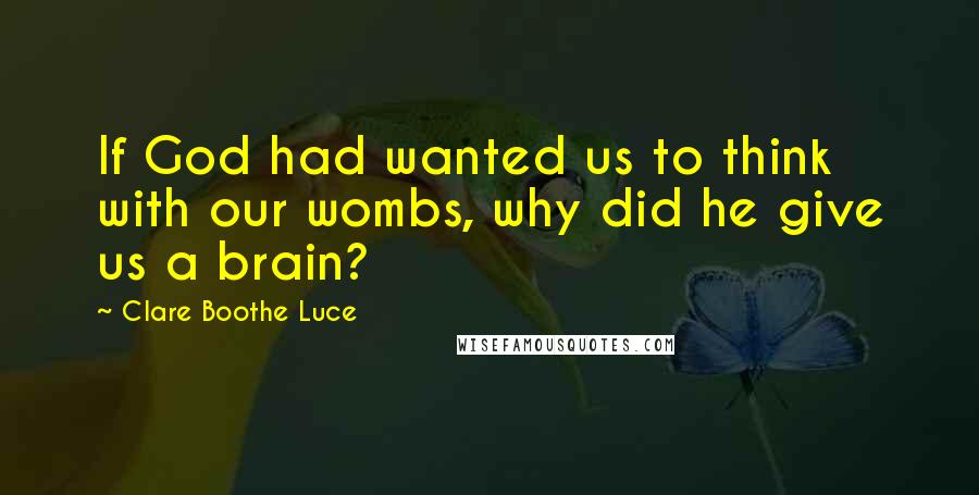 Clare Boothe Luce Quotes: If God had wanted us to think with our wombs, why did he give us a brain?