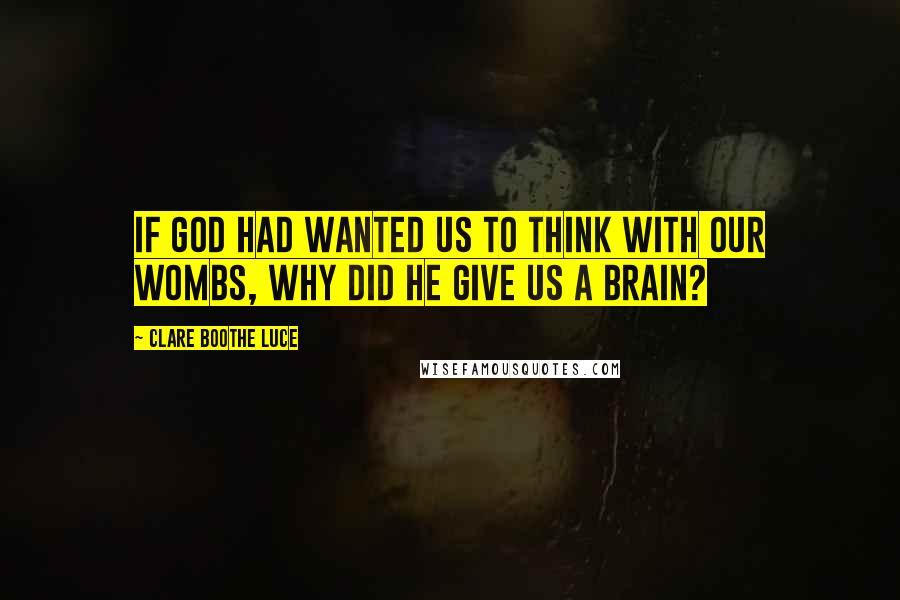 Clare Boothe Luce Quotes: If God had wanted us to think with our wombs, why did he give us a brain?