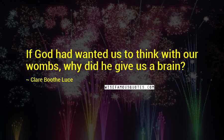 Clare Boothe Luce Quotes: If God had wanted us to think with our wombs, why did he give us a brain?