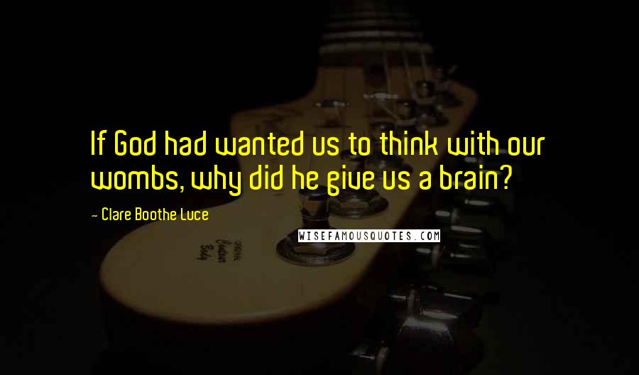 Clare Boothe Luce Quotes: If God had wanted us to think with our wombs, why did he give us a brain?